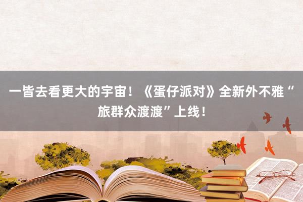 一皆去看更大的宇宙！《蛋仔派对》全新外不雅“旅群众渡渡”上线！