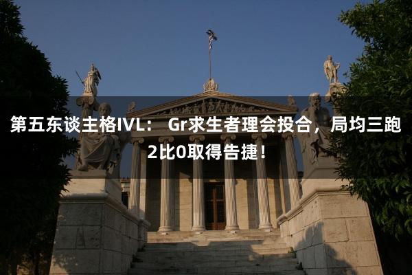 第五东谈主格IVL： Gr求生者理会投合，局均三跑2比0取得告捷！