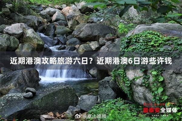 近期港澳攻略旅游六日？近期港澳6日游些许钱