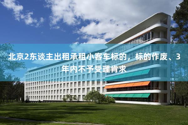 北京2东谈主出租承租小客车标的，标的作废、3年内不予受理肯求