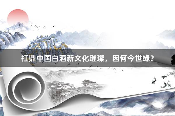 扛鼎中国白酒新文化璀璨，因何今世缘？