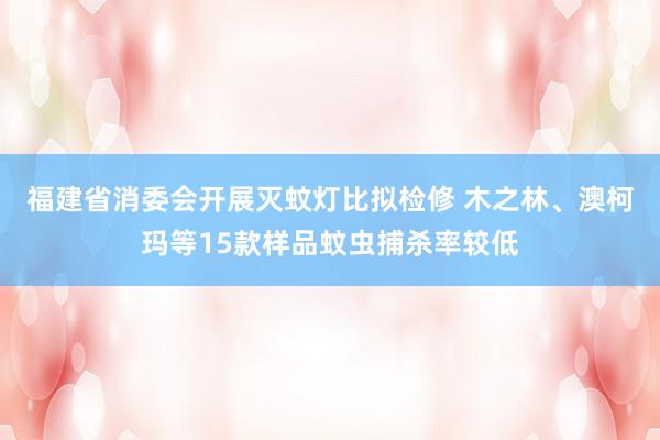 福建省消委会开展灭蚊灯比拟检修 木之林、澳柯玛等15款样品蚊虫捕杀率较低